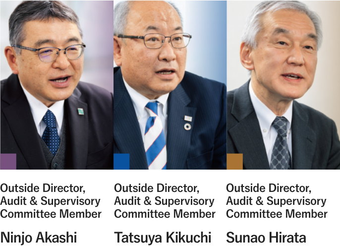 Outside Director, Audit & Supervisory Committee Member Ninjo Akashi Outside Director, Audit & Supervisory Committee Member Tatsuya Kikuchi Outside Director, Audit & Supervisory Committee Member Sunao Hirata