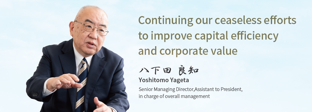 Continuing our ceaseless efforts to improve capital efficiency and corporate value Senior Managing Director, Assistant to President, in charge of overall management Yoshitomo Yageta