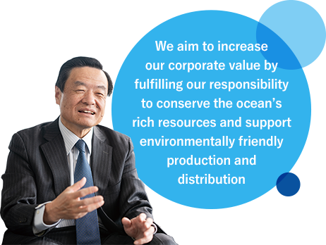 We aim to increase our corporate value by fulfilling our responsibility to conserve the ocean’s rich resources and support environmentally friendly production and distribution