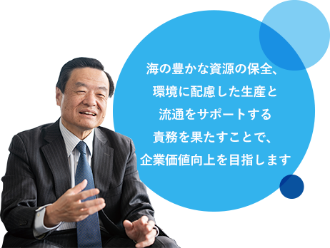 海の豊かな資源の保全、環境に配慮した生産と流通をサポートする責務を果たすことで、企業価値向上を目指します